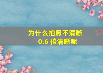 为什么拍照不清晰0.6 倍清晰呢